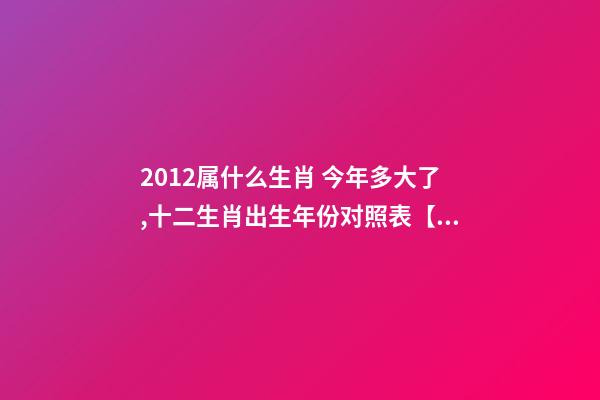 2012属什么生肖 今年多大了,十二生肖出生年份对照表【1924-2019年】-第1张-观点-玄机派